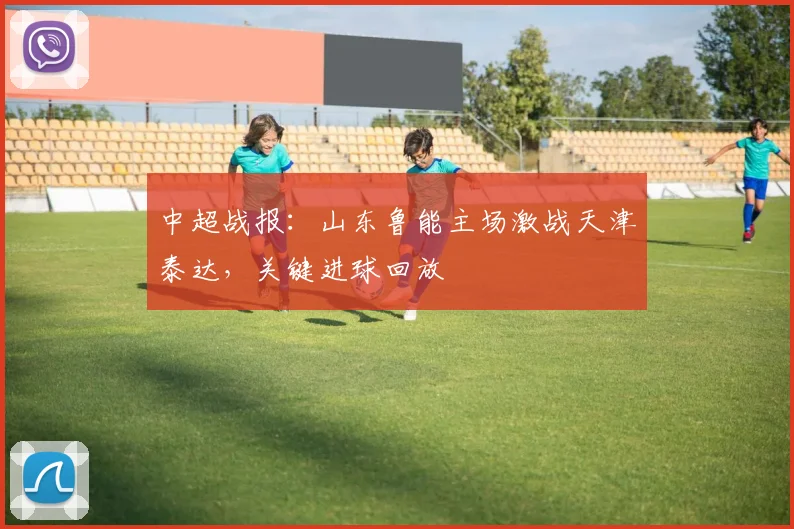 中超战报：山东鲁能主场激战天津泰达，关键进球回放