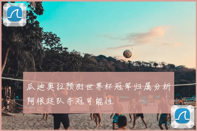 瓜迪奥拉预测世界杯冠军归属分析阿根廷队夺冠可能性