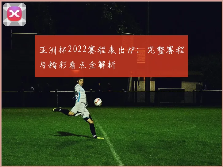 亚洲杯2022赛程表出炉：完整赛程与精彩看点全解析