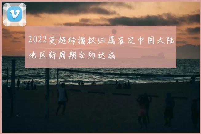 2022英超转播权归属落定中国大陆地区新周期合约达成