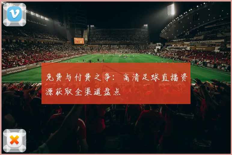 免费与付费之争：高清足球直播资源获取全渠道盘点