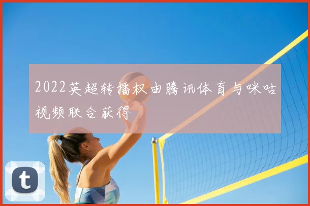 2022英超转播权由腾讯体育与咪咕视频联合获得