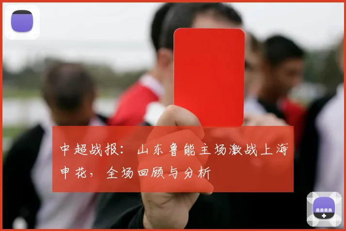 中超战报：山东鲁能主场激战上海申花，全场回顾与分析