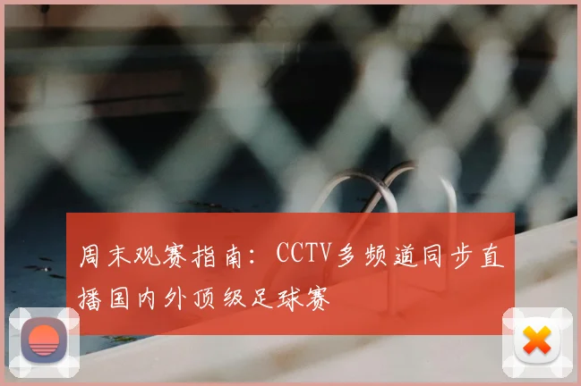 周末观赛指南：CCTV多频道同步直播国内外顶级足球赛