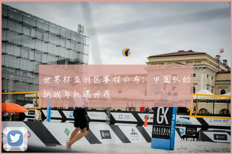 世界杯亚洲区赛程公布：中国队的挑战与机遇并存