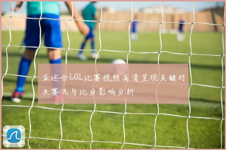 亚运会LOL比赛视频高清呈现关键对决赛况与比分影响分析