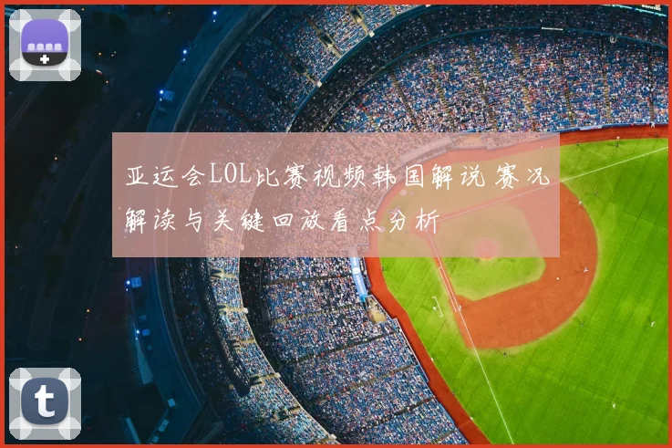 亚运会LOL比赛视频韩国解说 赛况解读与关键回放看点分析