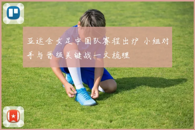 亚运会女足中国队赛程出炉 小组对手与晋级关键战一文梳理