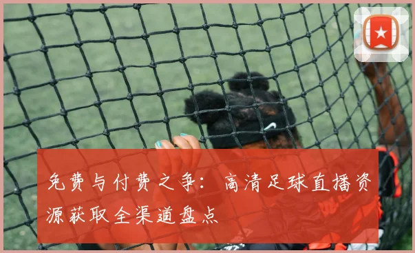 免费与付费之争：高清足球直播资源获取全渠道盘点