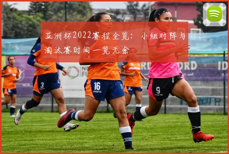 亚洲杯2022赛程全览：小组对阵与淘汰赛时间一览无余