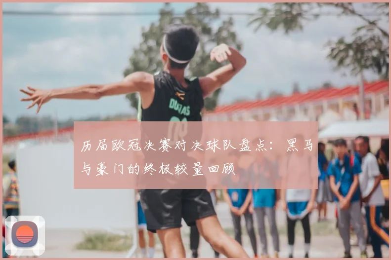 历届欧冠决赛对决球队盘点:黑马与豪门的终极较量回顾