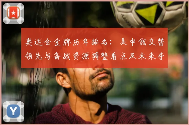 奥运会金牌历年排名：美中俄交替领先与备战资源调整看点及未来夺金关键