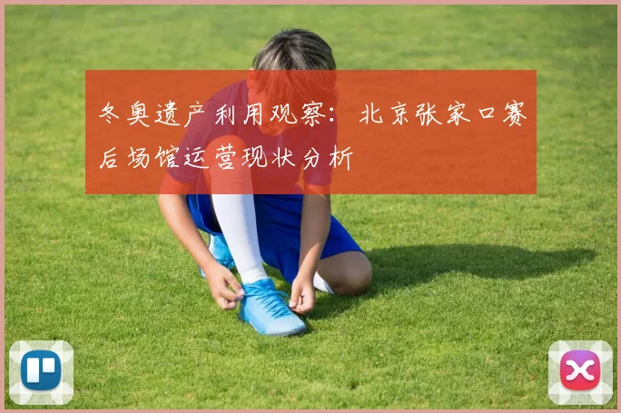 冬奥遗产利用观察：北京张家口赛后场馆运营现状分析