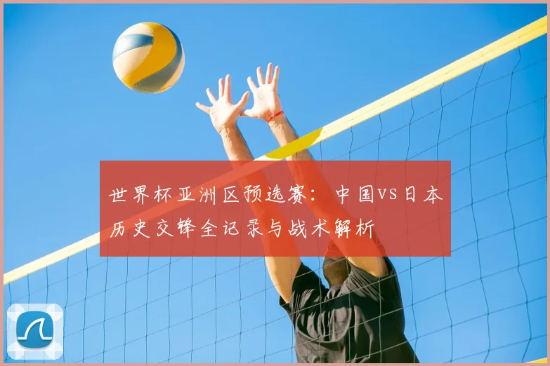 世界杯亚洲区预选赛：中国vs日本历史交锋全记录与战术解析